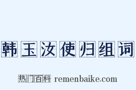 韩玉汝使归组词是什么意思的图片